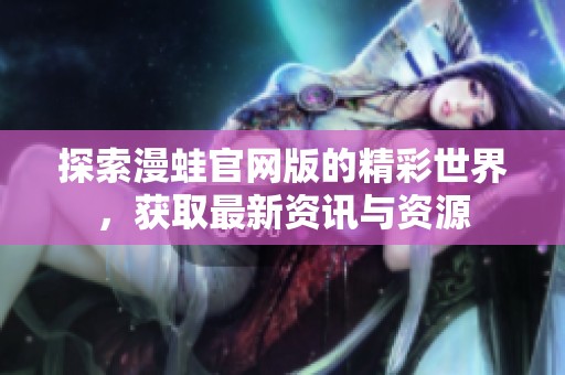 探索漫蛙官网版的精彩世界，获取最新资讯与资源