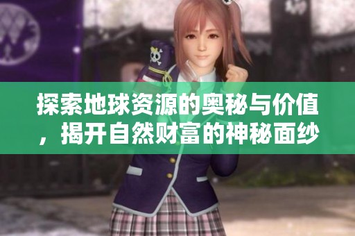 探索地球资源的奥秘与价值，揭开自然财富的神秘面纱