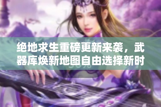 绝地求生重磅更新来袭，武器库焕新地图自由选择新时代！