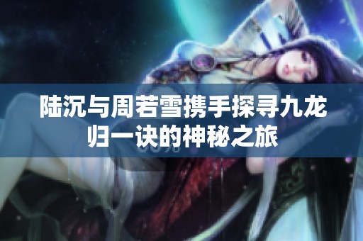陆沉与周若雪携手探寻九龙归一诀的神秘之旅