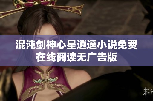 混沌剑神心星逍遥小说免费在线阅读无广告版