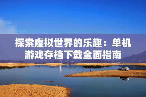探索虚拟世界的乐趣：单机游戏存档下载全面指南