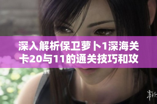 深入解析保卫萝卜1深海关卡20与11的通关技巧和攻略图解
