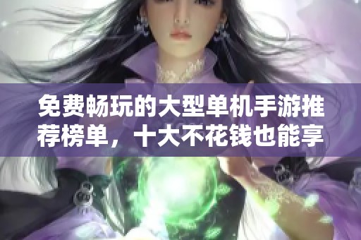 免费畅玩的大型单机手游推荐榜单，十大不花钱也能享受的游戏