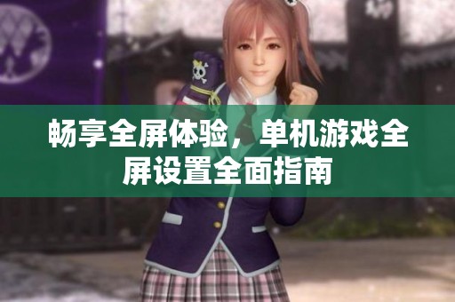 畅享全屏体验，单机游戏全屏设置全面指南