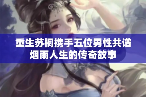重生苏桐携手五位男性共谱烟雨人生的传奇故事
