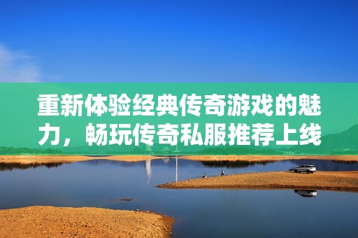 重新体验经典传奇游戏的魅力，畅玩传奇私服推荐上线！