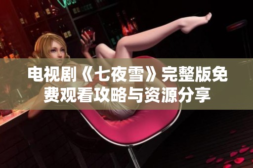 电视剧《七夜雪》完整版免费观看攻略与资源分享