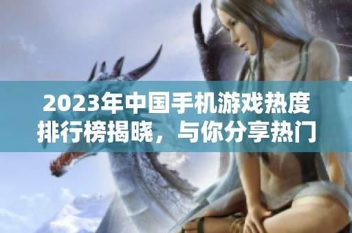 2023年中国手机游戏热度排行榜揭晓，与你分享热门手游资讯
