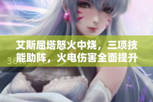 艾斯屈塔怒火中烧，三项技能助阵，火电伤害全面提升攻略