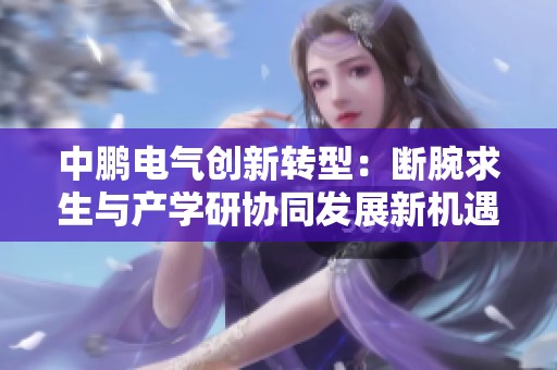中鹏电气创新转型：断腕求生与产学研协同发展新机遇