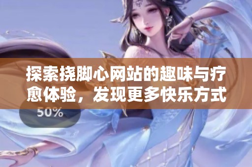 探索挠脚心网站的趣味与疗愈体验，发现更多快乐方式