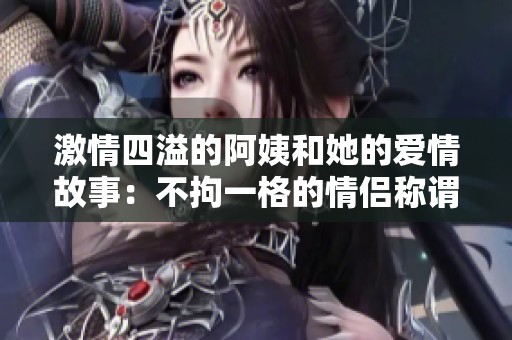 激情四溢的阿姨和她的爱情故事：不拘一格的情侣称谓