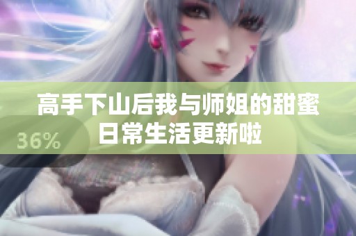 高手下山后我与师姐的甜蜜日常生活更新啦