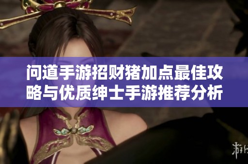 问道手游招财猪加点最佳攻略与优质绅士手游推荐分析