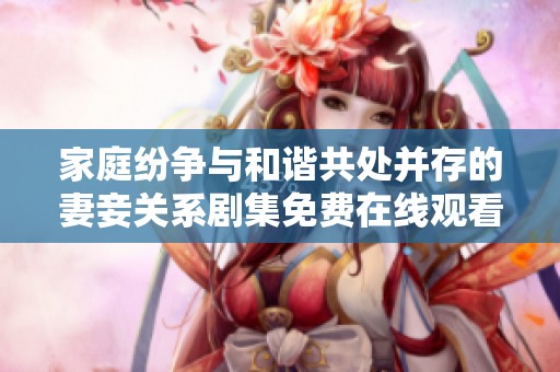 家庭纷争与和谐共处并存的妻妾关系剧集免费在线观看