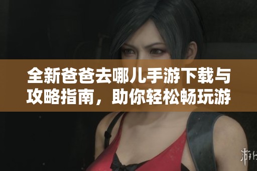 全新爸爸去哪儿手游下载与攻略指南，助你轻松畅玩游戏！