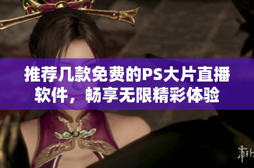 推荐几款免费的PS大片直播软件，畅享无限精彩体验