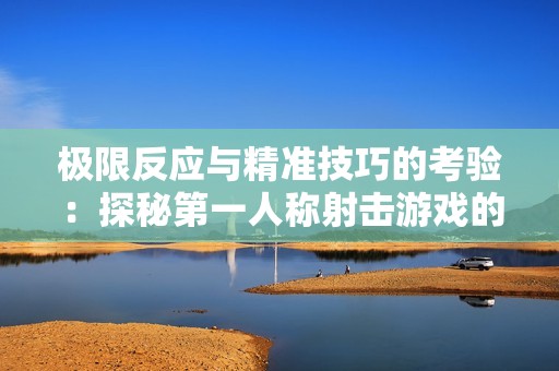 极限反应与精准技巧的考验：探秘第一人称射击游戏的魅力