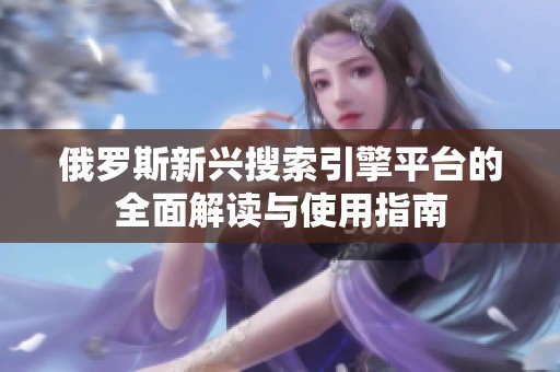 俄罗斯新兴搜索引擎平台的全面解读与使用指南