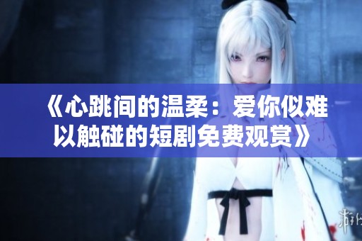 《心跳间的温柔：爱你似难以触碰的短剧免费观赏》