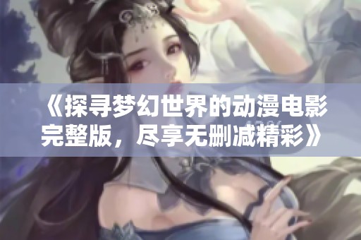 《探寻梦幻世界的动漫电影完整版，尽享无删减精彩》
