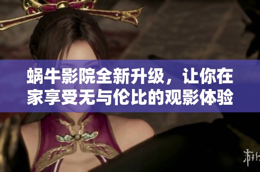 蜗牛影院全新升级，让你在家享受无与伦比的观影体验