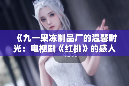 《九一果冻制品厂的温馨时光：电视剧《红桃》的感人故事》
