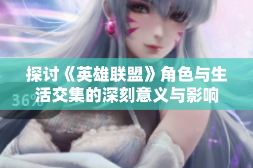 探讨《英雄联盟》角色与生活交集的深刻意义与影响