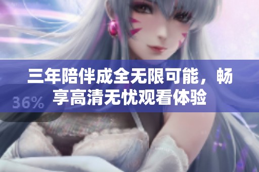 三年陪伴成全无限可能，畅享高清无忧观看体验