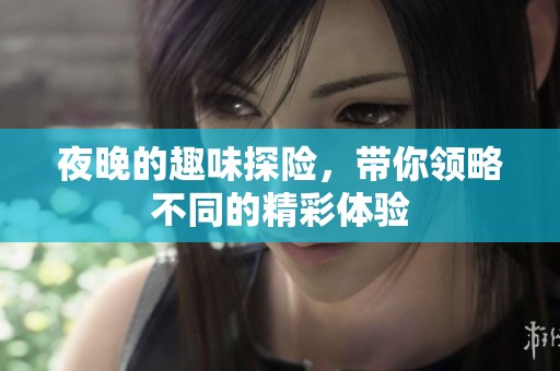 夜晚的趣味探险，带你领略不同的精彩体验
