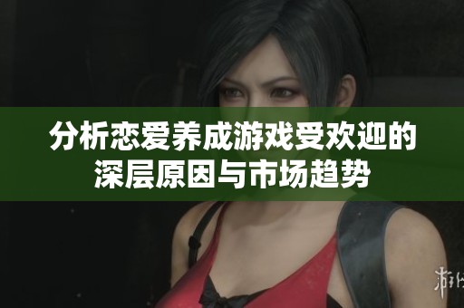 分析恋爱养成游戏受欢迎的深层原因与市场趋势