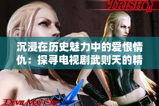 沉浸在历史魅力中的爱恨情仇：探寻电视剧武则天的精彩纷呈