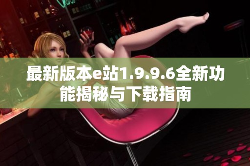 最新版本e站1.9.9.6全新功能揭秘与下载指南