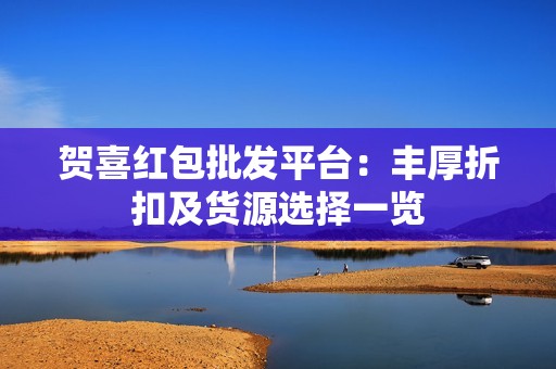 贺喜红包批发平台：丰厚折扣及货源选择一览