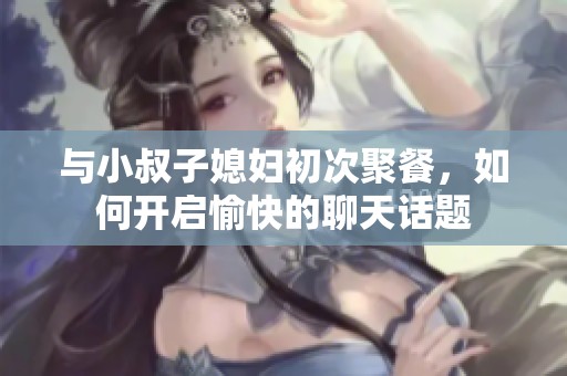 与小叔子媳妇初次聚餐，如何开启愉快的聊天话题