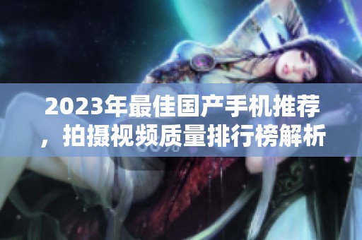 2023年最佳国产手机推荐，拍摄视频质量排行榜解析