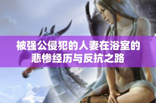 被强公侵犯的人妻在浴室的悲惨经历与反抗之路