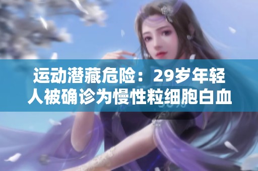 运动潜藏危险：29岁年轻人被确诊为慢性粒细胞白血病