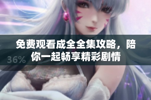 免费观看成全全集攻略，陪你一起畅享精彩剧情