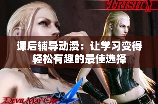 课后辅导动漫：让学习变得轻松有趣的最佳选择