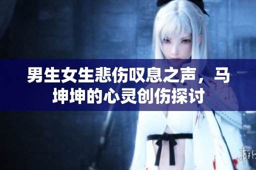 男生女生悲伤叹息之声，马坤坤的心灵创伤探讨