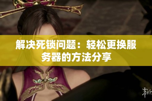 解决死锁问题：轻松更换服务器的方法分享