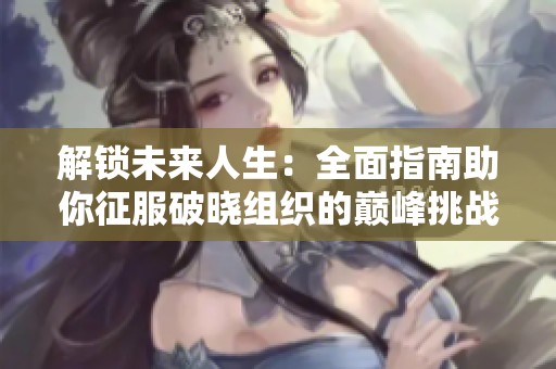 解锁未来人生：全面指南助你征服破晓组织的巅峰挑战