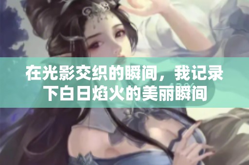 在光影交织的瞬间，我记录下白日焰火的美丽瞬间