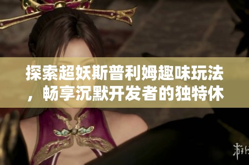 探索超妖斯普利姆趣味玩法，畅享沉默开发者的独特休闲手游体验