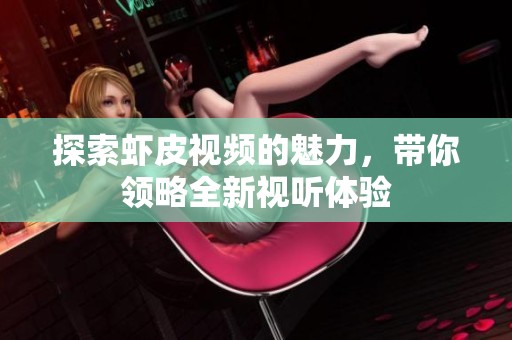 探索虾皮视频的魅力，带你领略全新视听体验