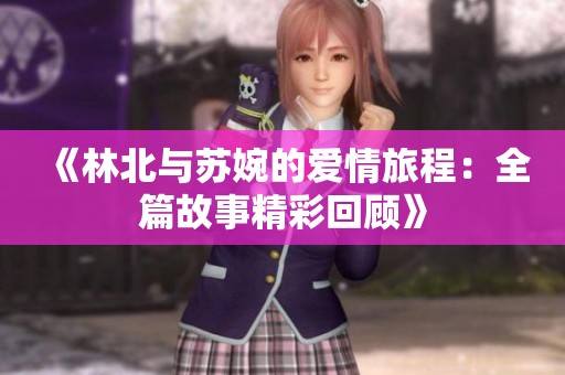 《林北与苏婉的爱情旅程：全篇故事精彩回顾》