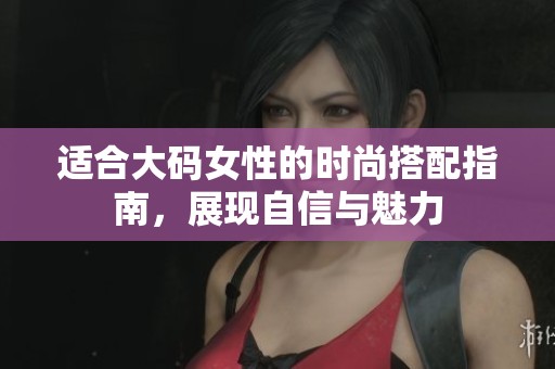 适合大码女性的时尚搭配指南，展现自信与魅力