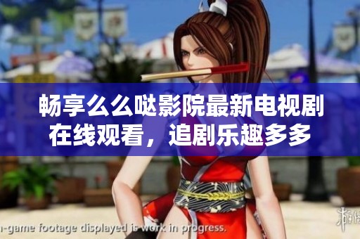 畅享么么哒影院最新电视剧在线观看，追剧乐趣多多